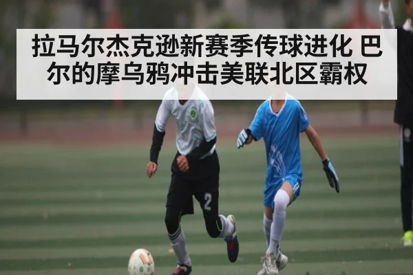 拉马尔杰克逊新赛季传球进化 巴尔的摩乌鸦冲击美联北区霸权